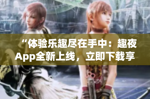 “体验乐趣尽在手中：趣夜App全新上线，立即下载享受精彩夜生活！”