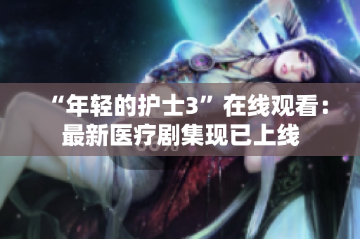 “年轻的护士3”在线观看：最新医疗剧集现已上线