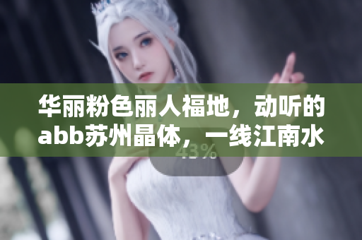 华丽粉色丽人福地，动听的abb苏州晶体，一线江南水乡风情靓丽优美