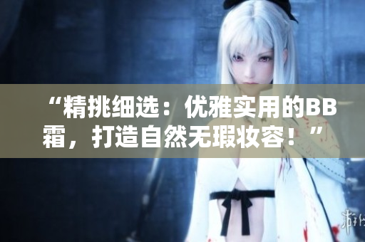 “精挑细选：优雅实用的BB霜，打造自然无瑕妆容！”