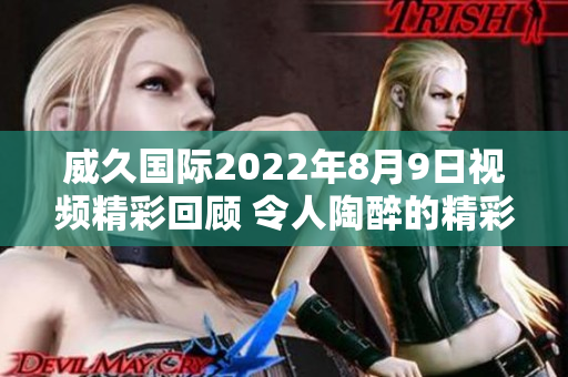 威久国际2022年8月9日视频精彩回顾 令人陶醉的精彩时刻！