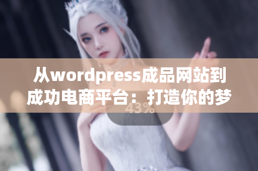 从wordpress成品网站到成功电商平台：打造你的梦想网站