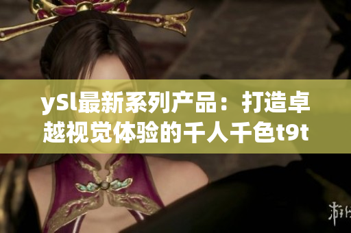 ySl最新系列产品：打造卓越视觉体验的千人千色t9t9t9t9
