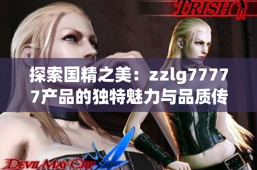 探索国精之美：zzlg77777产品的独特魅力与品质传承