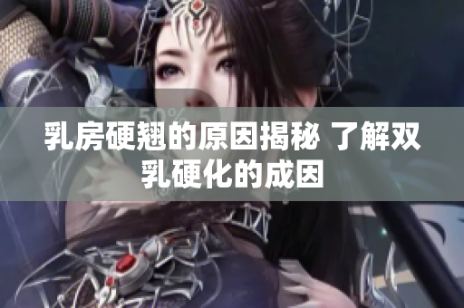 乳房硬翘的原因揭秘 了解双乳硬化的成因