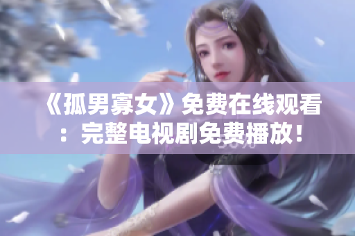 《孤男寡女》免费在线观看：完整电视剧免费播放！