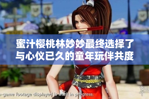 蜜汁樱桃林妙妙最终选择了与心仪已久的童年玩伴共度一生