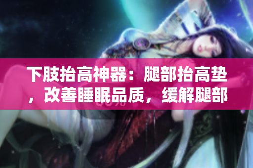 下肢抬高神器：腿部抬高垫，改善睡眠品质，缓解腿部不适