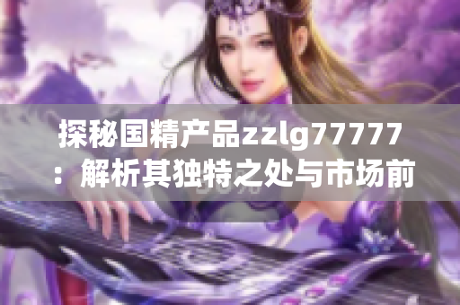 探秘国精产品zzlg77777：解析其独特之处与市场前景