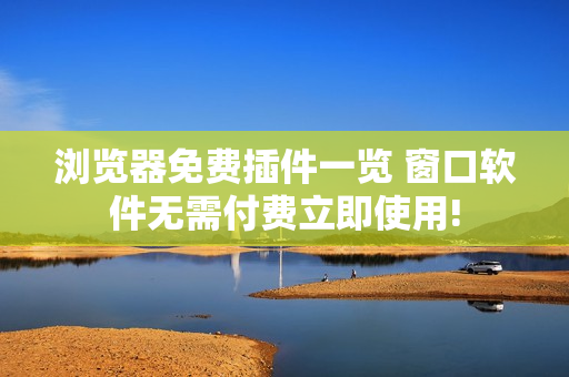 浏览器免费插件一览 窗口软件无需付费立即使用!