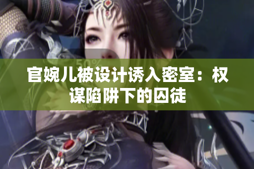 官婉儿被设计诱入密室：权谋陷阱下的囚徒