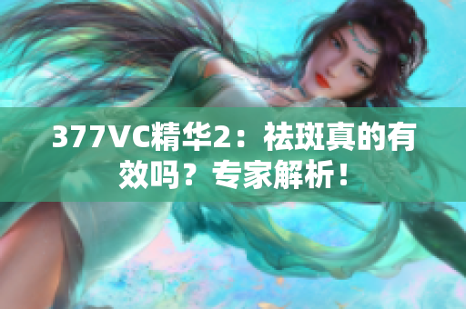 377VC精华2：祛斑真的有效吗？专家解析！