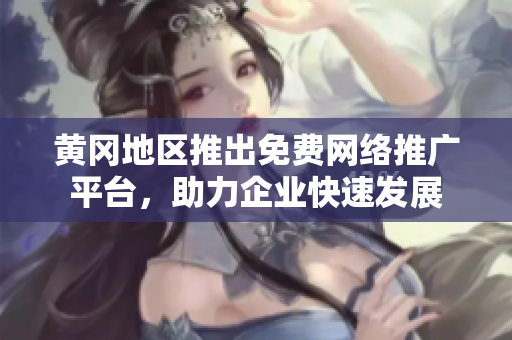 黄冈地区推出免费网络推广平台，助力企业快速发展