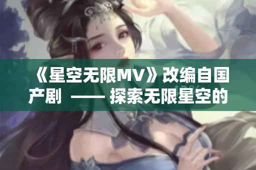 《星空无限MV》改编自国产剧  —— 探索无限星空的新篇章