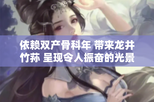 依赖双产骨科年 带来龙井竹荪 呈现令人振奋的光景