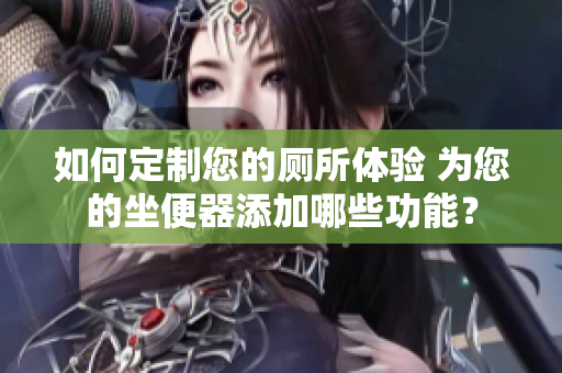 如何定制您的厕所体验 为您的坐便器添加哪些功能？