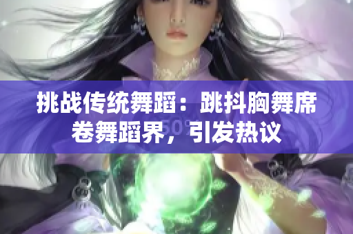 挑战传统舞蹈：跳抖胸舞席卷舞蹈界，引发热议