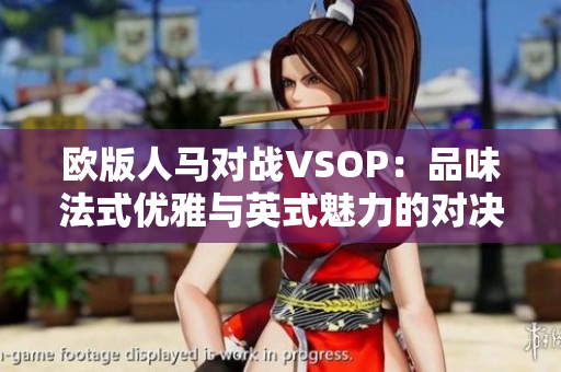 欧版人马对战VSOP：品味法式优雅与英式魅力的对决