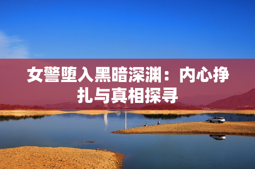 女警堕入黑暗深渊：内心挣扎与真相探寻