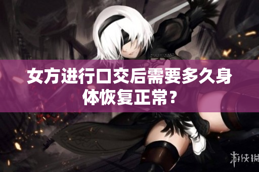 女方进行口交后需要多久身体恢复正常？