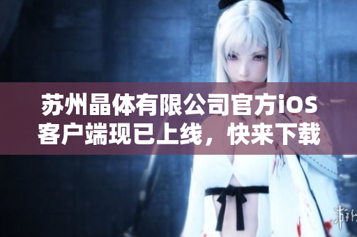 苏州晶体有限公司官方iOS客户端现已上线，快来下载体验！