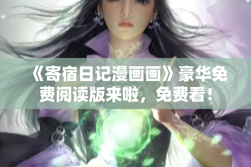 《寄宿日记漫画画》豪华免费阅读版来啦，免费看！