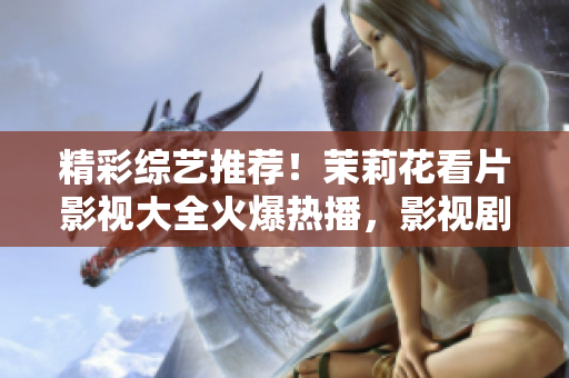 精彩综艺推荐！茉莉花看片影视大全火爆热播，影视剧、电影应有尽有，值得一看