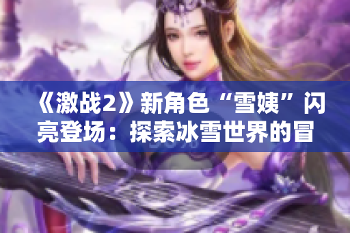 《激战2》新角色“雪姨”闪亮登场：探索冰雪世界的冒险之旅