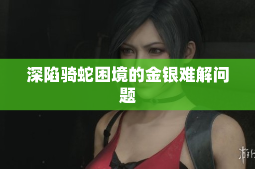 深陷骑蛇困境的金银难解问题