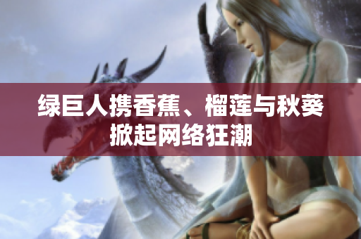 绿巨人携香蕉、榴莲与秋葵掀起网络狂潮