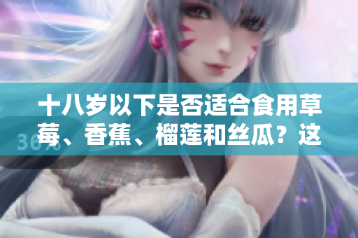 十八岁以下是否适合食用草莓、香蕉、榴莲和丝瓜？这些水果是否适合未成年人？