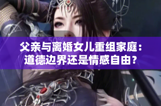 父亲与离婚女儿重组家庭：道德边界还是情感自由？