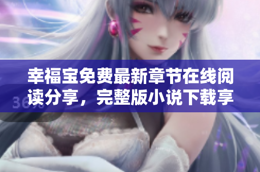幸福宝免费最新章节在线阅读分享，完整版小说下载享受阅读乐趣