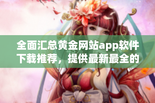 全面汇总黄金网站app软件下载推荐，提供最新最全的黄金应用资源
