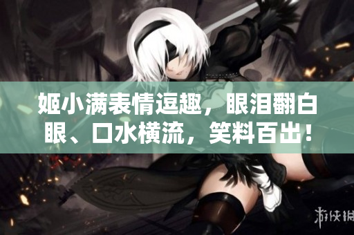 姬小满表情逗趣，眼泪翻白眼、口水横流，笑料百出！