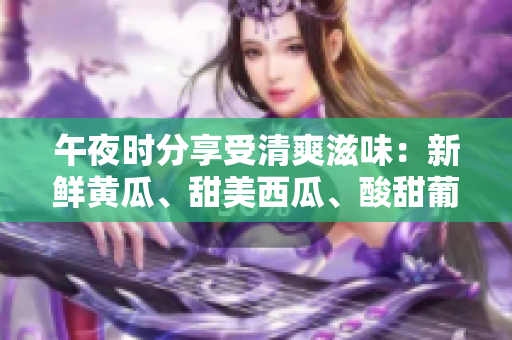 午夜时分享受清爽滋味：新鲜黄瓜、甜美西瓜、酸甜葡萄与香浓榴莲线上购物