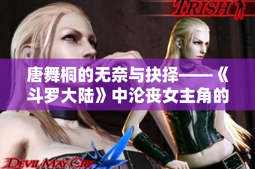唐舞桐的无奈与抉择——《斗罗大陆》中沦丧女主角的心路历程