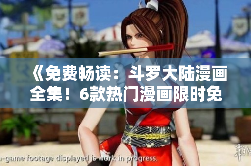 《免费畅读：斗罗大陆漫画全集！6款热门漫画限时免费阅读！》
