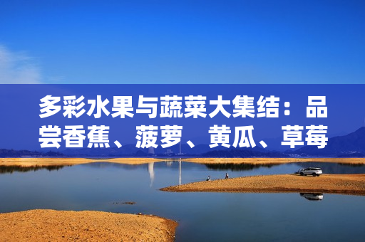 多彩水果与蔬菜大集结：品尝香蕉、菠萝、黄瓜、草莓、樱桃、榴莲和茄子等美味佳肴