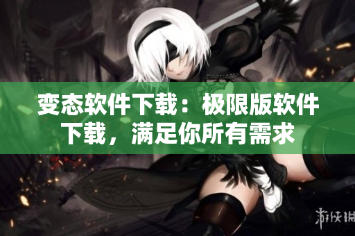 变态软件下载：极限版软件下载，满足你所有需求