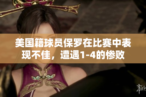 美国籍球员保罗在比赛中表现不佳，遭遇1-4的惨败