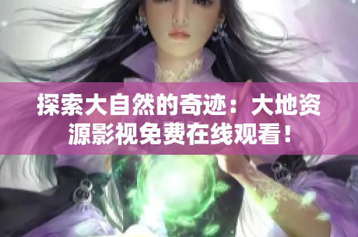 探索大自然的奇迹：大地资源影视免费在线观看！