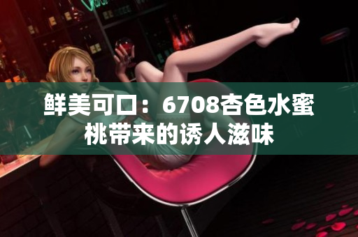 鲜美可口：6708杏色水蜜桃带来的诱人滋味