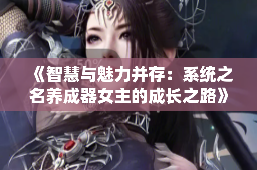 《智慧与魅力并存：系统之名养成器女主的成长之路》