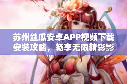 苏州丝瓜安卓APP视频下载安装攻略，畅享无限精彩影视内容