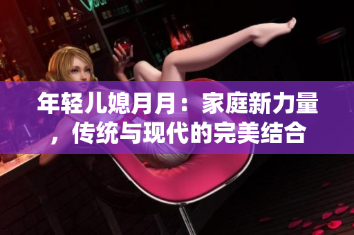 年轻儿媳月月：家庭新力量，传统与现代的完美结合
