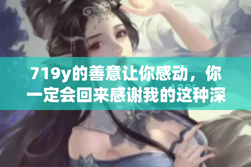 719y的善意让你感动，你一定会回来感谢我的这种深情服务
