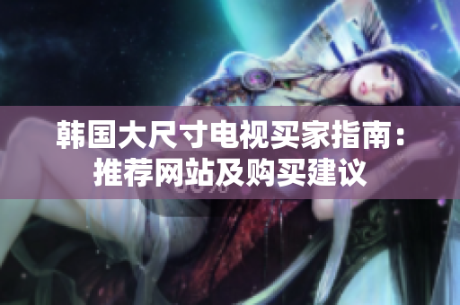 韩国大尺寸电视买家指南：推荐网站及购买建议