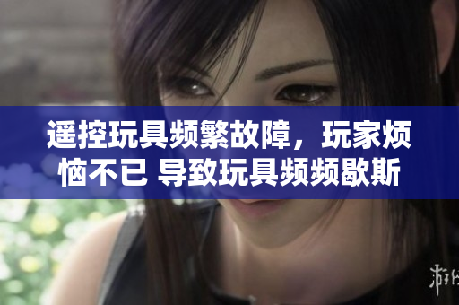 遥控玩具频繁故障，玩家烦恼不已 导致玩具频频歇斯底里，真相揭秘