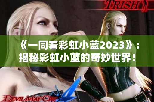 《一同看彩虹小蓝2023》：揭秘彩虹小蓝的奇妙世界！
